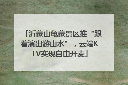 沂蒙山龟蒙景区推“跟着演出游山水”，云端KTV实现自由开麦