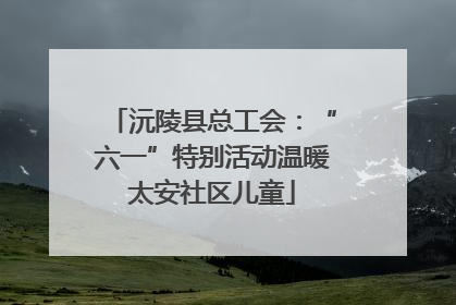沅陵县总工会：“六一”特别活动温暖太安社区儿童