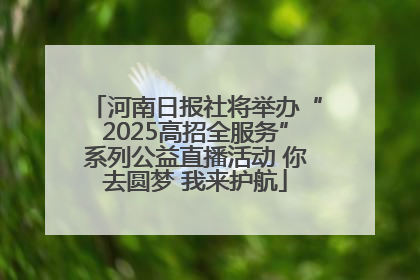 河南日报社将举办“2025高招全服务”系列公益直播活动 你去圆梦 我来护航