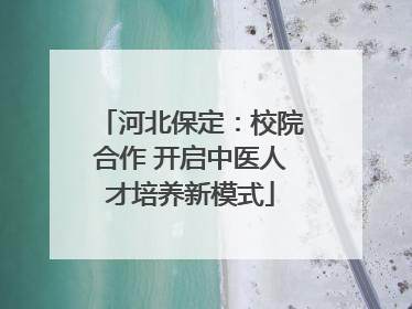 河北保定：校院合作 开启中医人才培养新模式