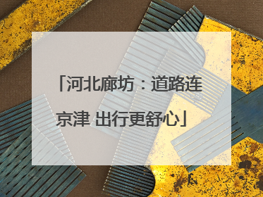 河北廊坊：道路连京津 出行更舒心