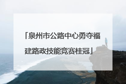 泉州市公路中心勇夺福建路政技能竞赛桂冠