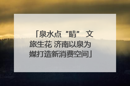 泉水点“睛” 文旅生花 济南以泉为媒打造新消费空间