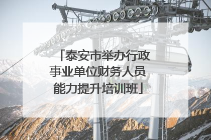 泰安市举办行政事业单位财务人员能力提升培训班