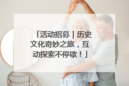 活动招募｜历史文化奇妙之旅，互动探索不停歇！