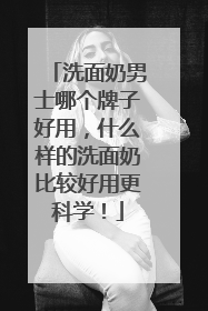洗面奶男士哪个牌子好用，什么样的洗面奶比较好用更科学！