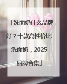 洗面奶什么品牌好？十款高性价比洗面奶，2025品牌合集