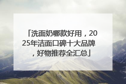 洗面奶哪款好用，2025年洁面口碑十大品牌，好物推荐全汇总