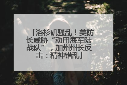 洛杉矶骚乱！美防长威胁“动用海军陆战队”，加州州长反击：精神错乱