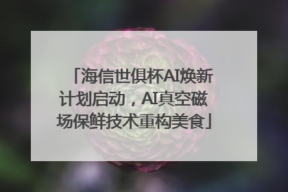 海信世俱杯AI焕新计划启动，AI真空磁场保鲜技术重构美食