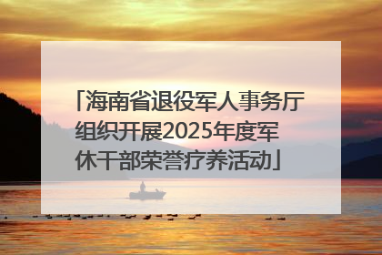 海南省退役军人事务厅组织开展2025年度军休干部荣誉疗养活动