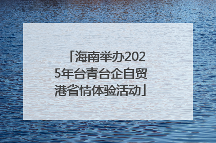 海南举办2025年台青台企自贸港省情体验活动