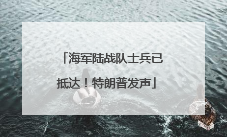 海军陆战队士兵已抵达！特朗普发声
