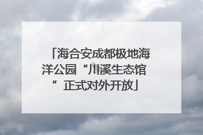 海合安成都极地海洋公园“川溪生态馆”正式对外开放