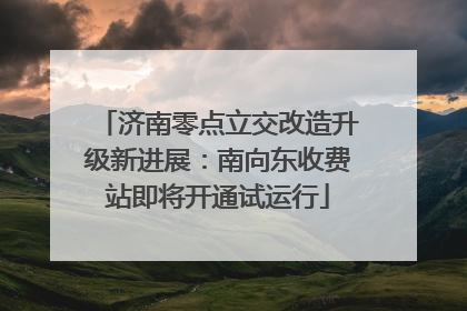 济南零点立交改造升级新进展：南向东收费站即将开通试运行