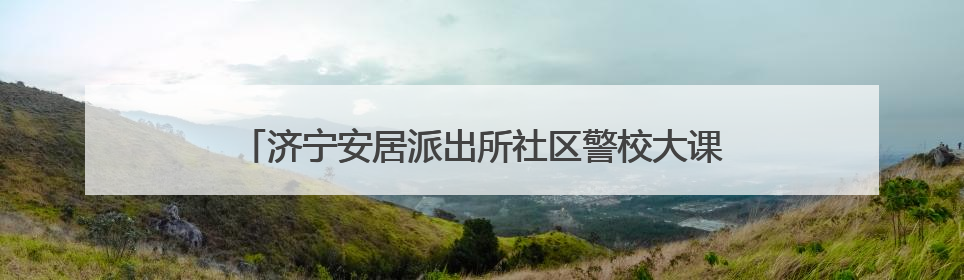 济宁安居派出所社区警校大课堂入企送去“安全大礼包”
