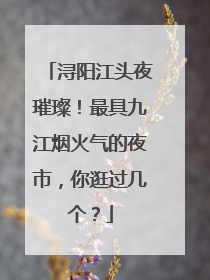 浔阳江头夜璀璨！最具九江烟火气的夜市，你逛过几个？