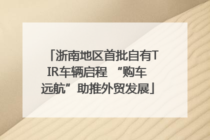 浙南地区首批自有TIR车辆启程 “购车远航”助推外贸发展