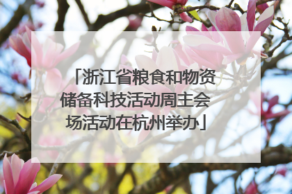 浙江省粮食和物资储备科技活动周主会场活动在杭州举办