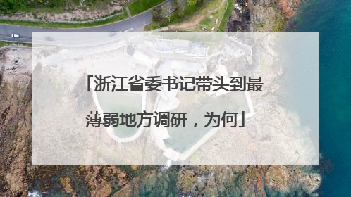 浙江省委书记带头到最薄弱地方调研，为何