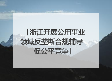 浙江开展公用事业领域反垄断合规辅导 促公平竞争