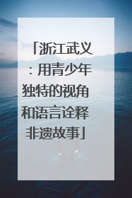 浙江武义：用青少年独特的视角和语言诠释非遗故事