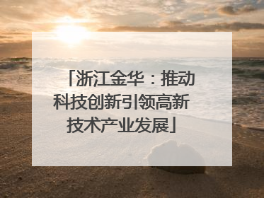 浙江金华：推动科技创新引领高新技术产业发展