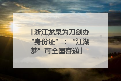 浙江龙泉为刀剑办“身份证”：“江湖梦”可全国寄递