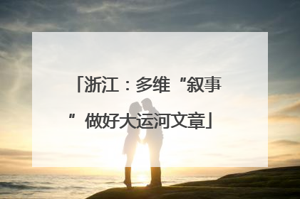 浙江：多维“叙事”做好大运河文章