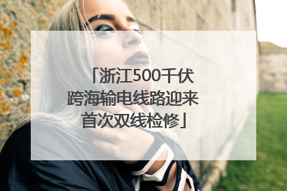 浙江500千伏跨海输电线路迎来首次双线检修