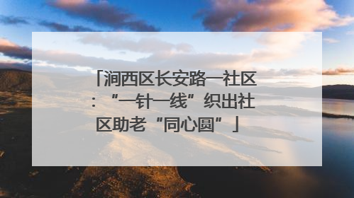 涧西区长安路一社区：“一针一线”织出社区助老“同心圆”