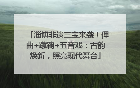 淄博非遗三宝来袭！俚曲+蹴鞠+五音戏：古韵焕新，照亮现代舞台