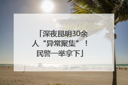 深夜昆明30余人“异常聚集”！民警一举拿下
