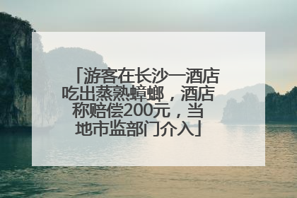 游客在长沙一酒店吃出蒸熟蟑螂，酒店称赔偿200元，当地市监部门介入