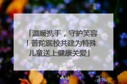 温暖携手，守护笑容！普陀医校共建为特殊儿童送上健康关爱