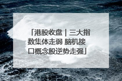 港股收盘｜三大指数集体走弱 脑机接口概念股逆势走强