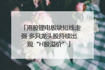 港股锂电板块短线走强 多只龙头股持续出现“H股溢价”