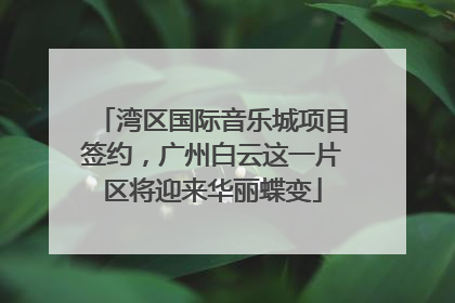 湾区国际音乐城项目签约，广州白云这一片区将迎来华丽蝶变