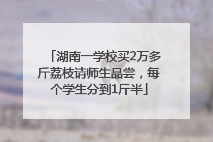 湖南一学校买2万多斤荔枝请师生品尝，每个学生分到1斤半