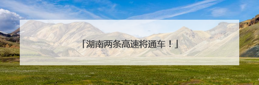 湖南两条高速将通车！