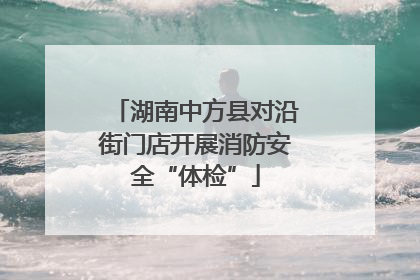 湖南中方县对沿街门店开展消防安全“体检”