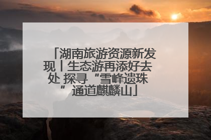 湖南旅游资源新发现丨生态游再添好去处 探寻“雪峰遗珠”通道麒麟山
