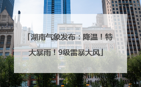 湖南气象发布：降温！特大暴雨！9级雷暴大风