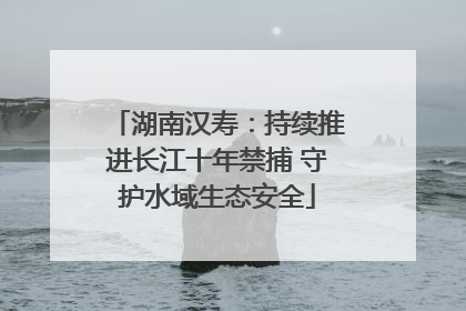 湖南汉寿：持续推进长江十年禁捕 守护水域生态安全