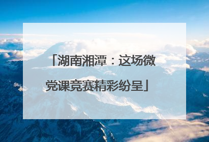 湖南湘潭：这场微党课竞赛精彩纷呈