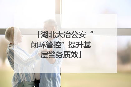 湖北大冶公安“闭环管控”提升基层警务质效