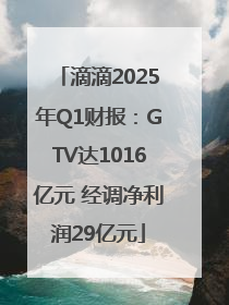 滴滴2025年Q1财报：GTV达1016亿元 经调净利润29亿元