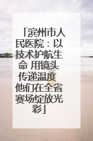 滨州市人民医院：以技术护航生命 用镜头传递温度 他们在全省赛场绽放光彩