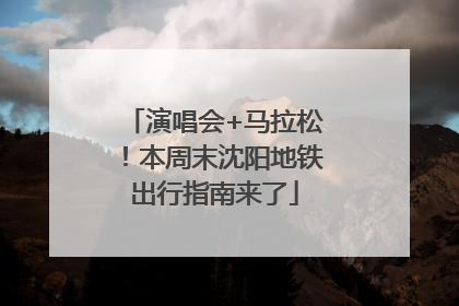 演唱会+马拉松！本周末沈阳地铁出行指南来了