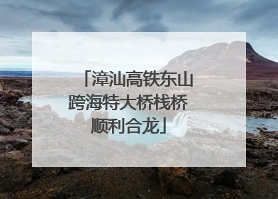 漳汕高铁东山跨海特大桥栈桥顺利合龙